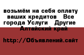 возьмём на себя оплату ваших кредитов - Все города Услуги » Другие   . Алтайский край